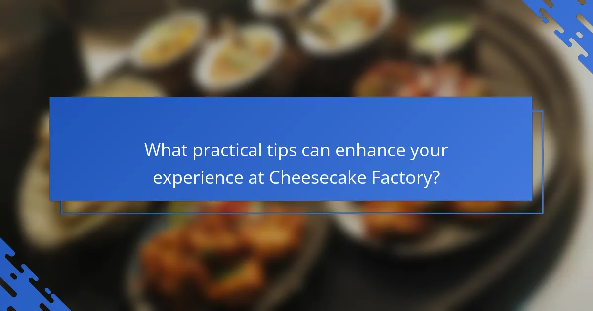 What practical tips can enhance your experience at Cheesecake Factory?